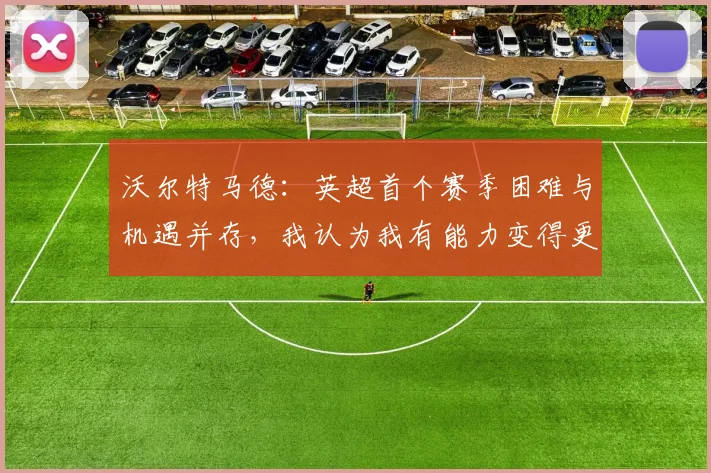 沃尔特马德：英超首个赛季困难与机遇并存，我认为我有能力变得更好