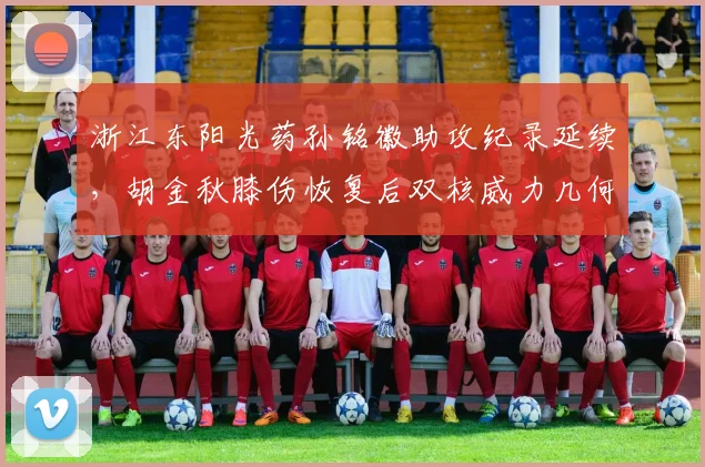 浙江东阳光药孙铭徽助攻纪录延续,胡金秋膝伤恢复后双核威力几何?
