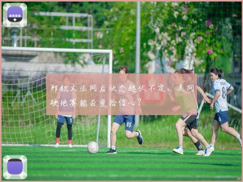 郑钦文法网后状态起伏不定,美网硬地赛能否重拾信心?