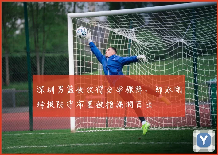 深圳男篮快攻得分率骤降,郑永刚转换防守布置被指漏洞百出