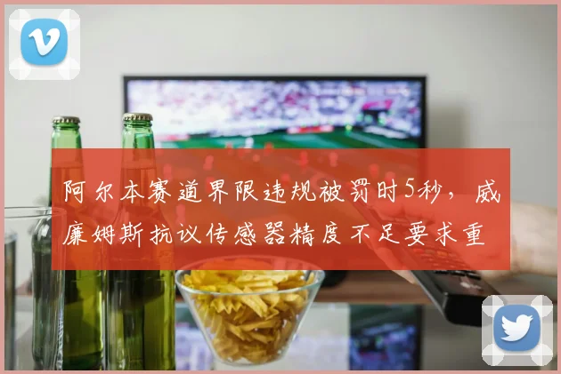 阿尔本赛道界限违规被罚时5秒,威廉姆斯抗议传感器精度不足要求重审