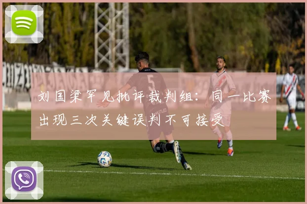 刘国梁罕见批评裁判组:同一比赛出现三次关键误判不可接受
