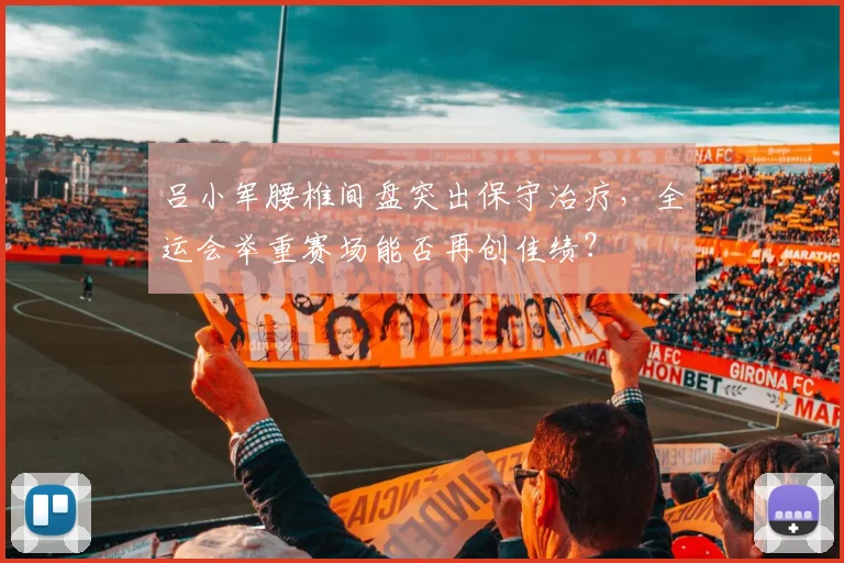 吕小军腰椎间盘突出保守治疗,全运会举重赛场能否再创佳绩?