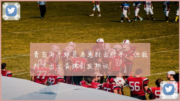 青岛海牛球员恶意肘击对手,但裁判只出示黄牌引发热议