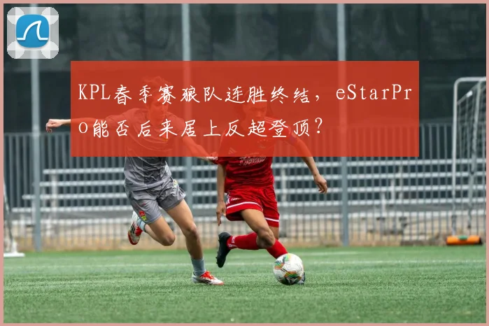 KPL春季赛狼队连胜终结,eStarPro能否后来居上反超登顶?