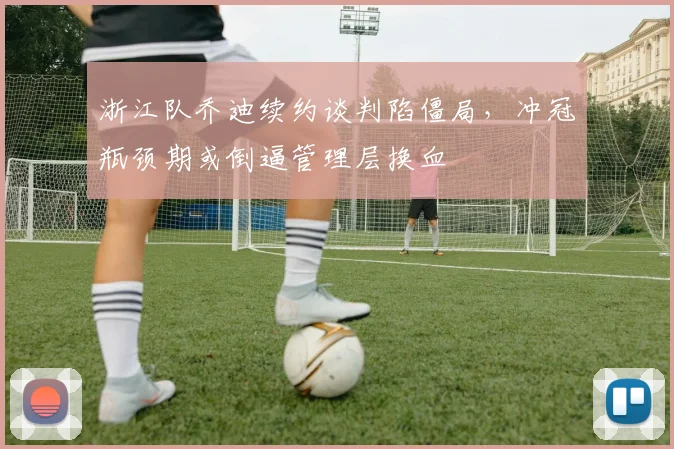 浙江队乔迪续约谈判陷僵局,冲冠瓶颈期或倒逼管理层换血