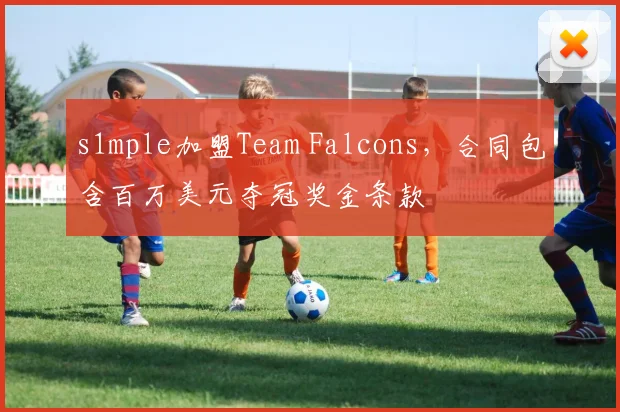 s1mple加盟Team Falcons，合同包含百万美元夺冠奖金条款