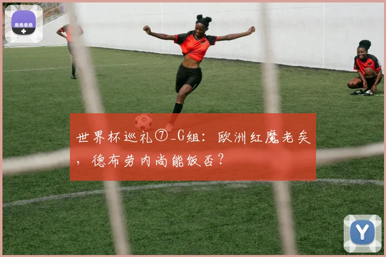 世界杯巡礼⑦_G组：欧洲红魔老矣，德布劳内尚能饭否？
