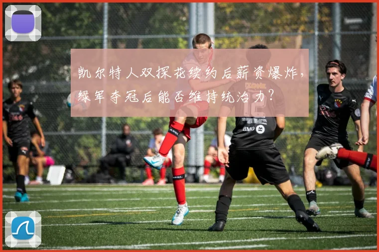 凯尔特人双探花续约后薪资爆炸,绿军夺冠后能否维持统治力?