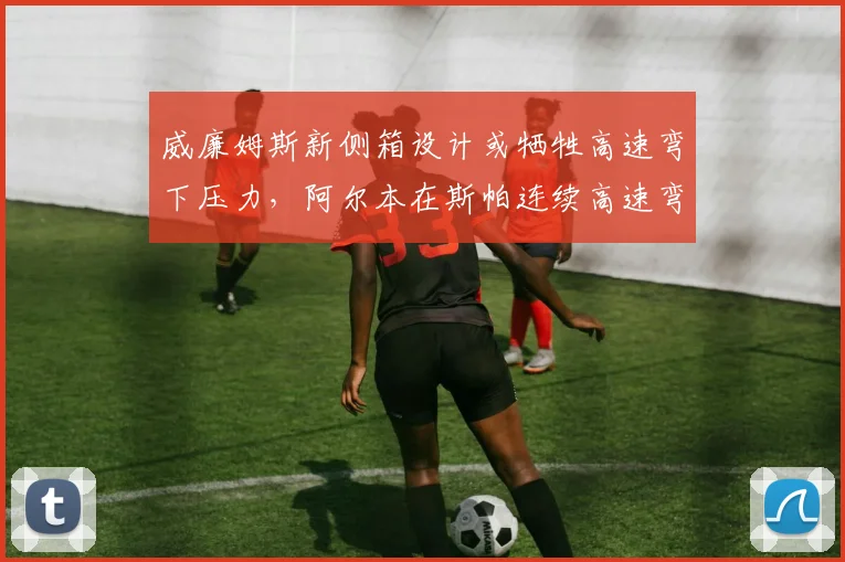 威廉姆斯新侧箱设计或牺牲高速弯下压力，阿尔本在斯帕连续高速弯将损失多少？