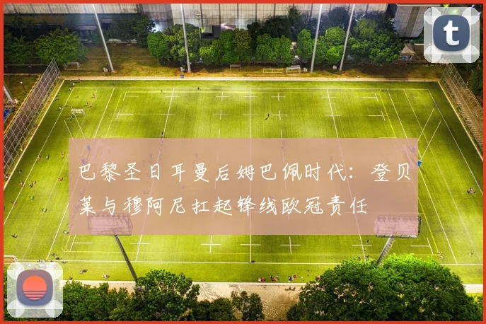 巴黎圣日耳曼后姆巴佩时代:登贝莱与穆阿尼扛起锋线欧冠责任